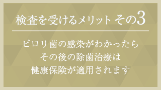 メリット３　ピロリ菌の感染がわかったら その後の除菌治療は 健康保険が適用されます